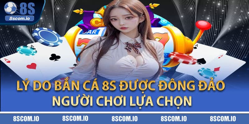Lý do bắn cá 8S được đông đảo người chơi lựa chọn