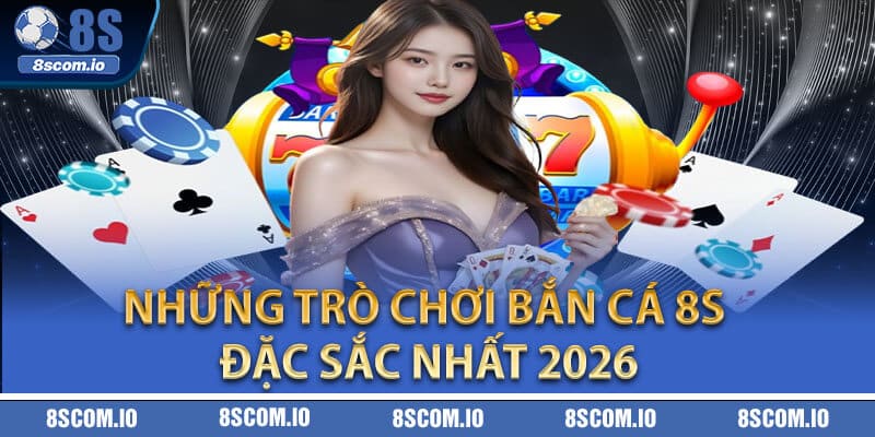 Những trò chơi bắn cá 8S đặc sắc nhất 2026